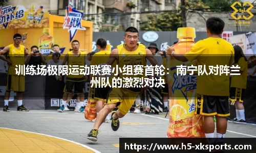 训练场极限运动联赛小组赛首轮：南宁队对阵兰州队的激烈对决