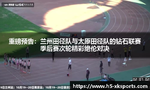 重磅预告：兰州田径队与太原田径队的钻石联赛季后赛次轮精彩绝伦对决